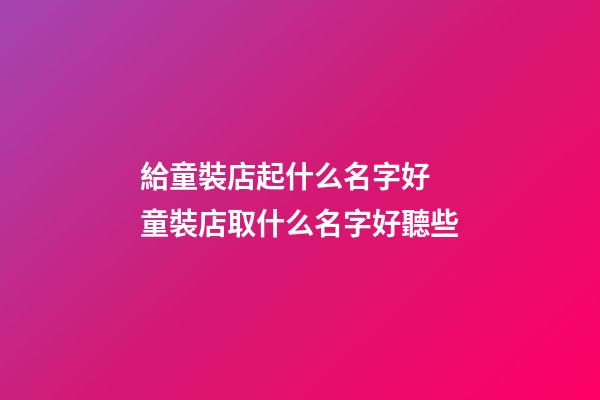 給童裝店起什么名字好 童裝店取什么名字好聽些-第1張-店鋪起名-玄機派